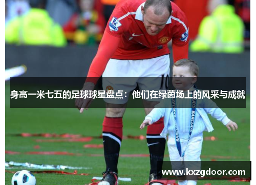 身高一米七五的足球球星盘点：他们在绿茵场上的风采与成就