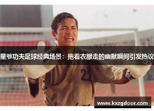 星爷功夫足球经典场景：拖着衣服走的幽默瞬间引发热议