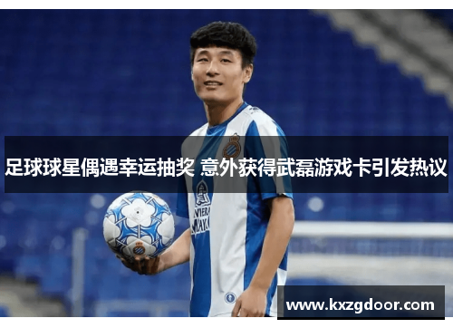 足球球星偶遇幸运抽奖 意外获得武磊游戏卡引发热议