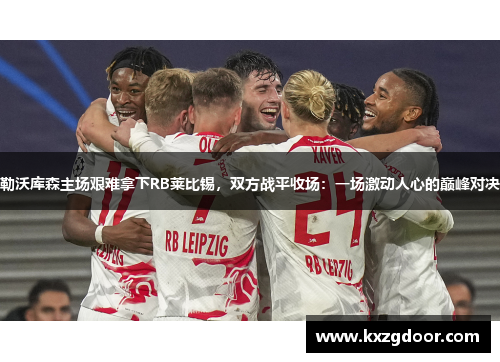 勒沃库森主场艰难拿下RB莱比锡，双方战平收场：一场激动人心的巅峰对决